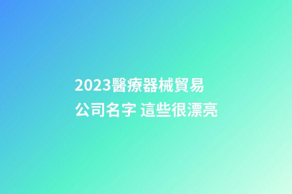 2023醫療器械貿易公司名字 這些很漂亮-第1張-公司起名-玄機派